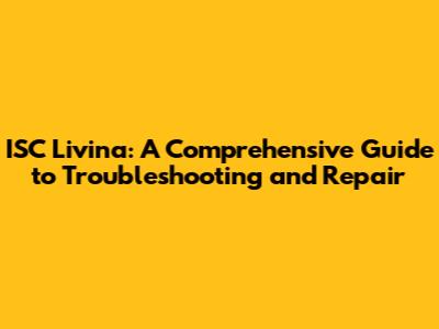 ISC Livina: A Comprehensive Guide to Troubleshooting and Repair