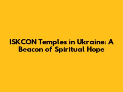 ISKCON Temples in Ukraine: A Beacon of Spiritual Hope