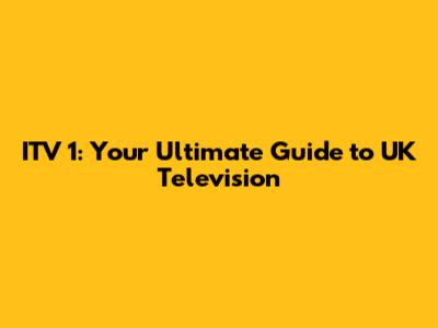 ITV 1: Your Ultimate Guide to UK Television