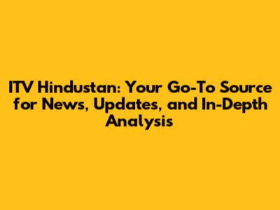 ITV Hindustan: Your Go-To Source for News, Updates, and In-Depth Analysis