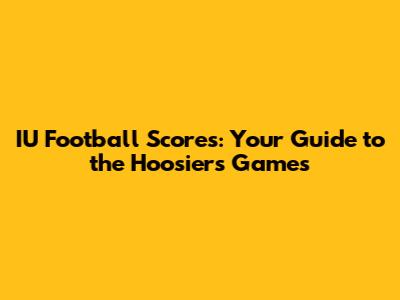 IU Football Scores: Your Guide to the Hoosiers' Games
