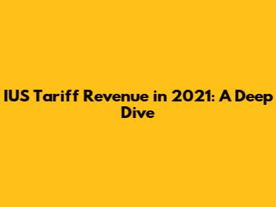 IUS Tariff Revenue in 2021: A Deep Dive