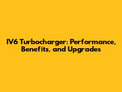 IV6 Turbocharger: Performance, Benefits, and Upgrades