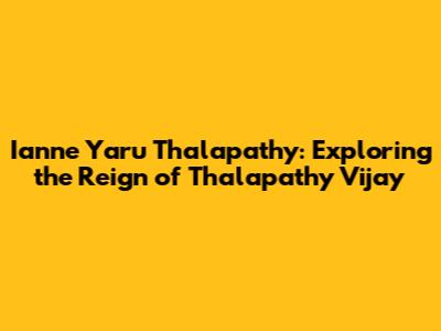 Ianne Yaru Thalapathy: Exploring the Reign of Thalapathy Vijay