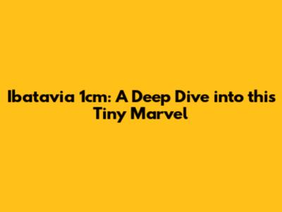 Ibatavia 1cm: A Deep Dive into this Tiny Marvel