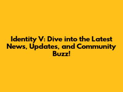 Identity V: Dive into the Latest News, Updates, and Community Buzz!