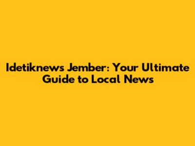 Idetiknews Jember: Your Ultimate Guide to Local News
