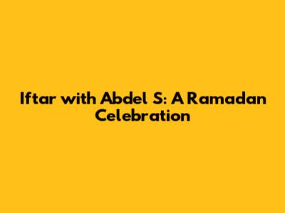 Iftar with Abdel S: A Ramadan Celebration