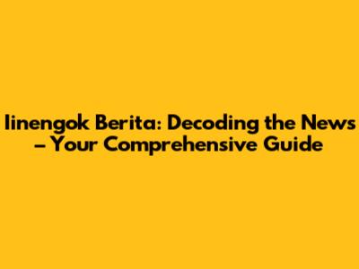 Iinengok Berita: Decoding the News – Your Comprehensive Guide