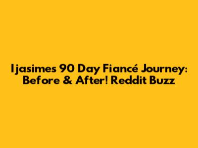 Ijasime's 90 Day Fiancé Journey: Before & After! Reddit Buzz