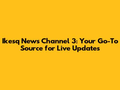 Ikesq News Channel 3: Your Go-To Source for Live Updates