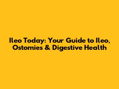 Ileo Today: Your Guide to Ileo, Ostomies & Digestive Health