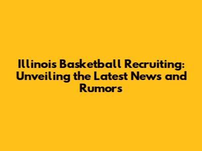 Illinois Basketball Recruiting: Unveiling the Latest News and Rumors