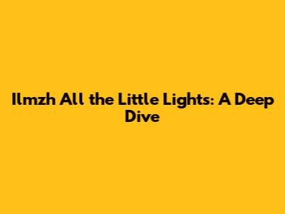 Ilmzh All the Little Lights: A Deep Dive