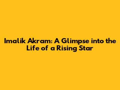 Imalik Akram: A Glimpse into the Life of a Rising Star