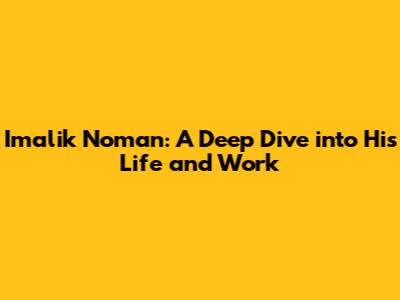Imalik Noman: A Deep Dive into His Life and Work