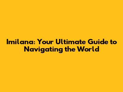 Imilana: Your Ultimate Guide to Navigating the World