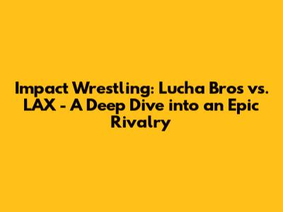 Impact Wrestling: Lucha Bros vs. LAX - A Deep Dive into an Epic Rivalry