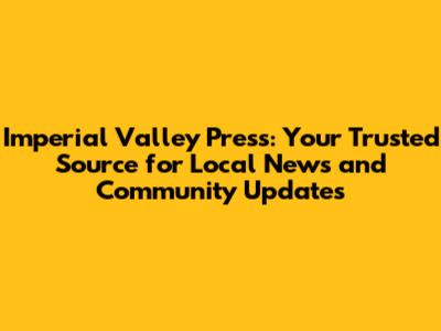 Imperial Valley Press: Your Trusted Source for Local News and Community Updates