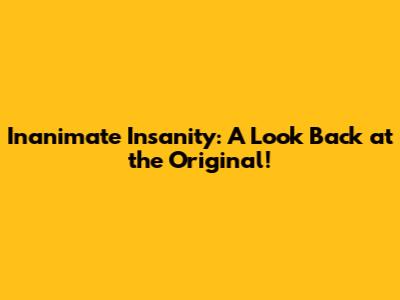 Inanimate Insanity: A Look Back at the Original!