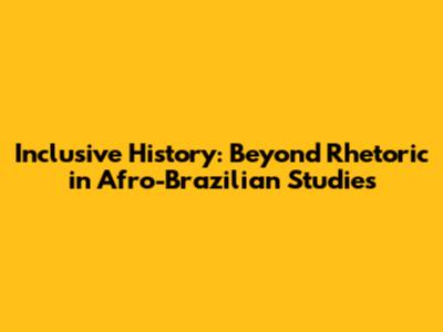 Inclusive History: Beyond Rhetoric in Afro-Brazilian Studies