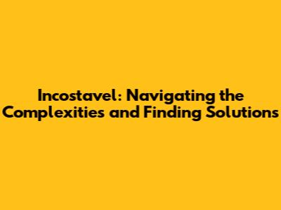 Incostavel: Navigating the Complexities and Finding Solutions