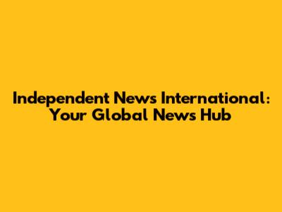 Independent News International: Your Global News Hub