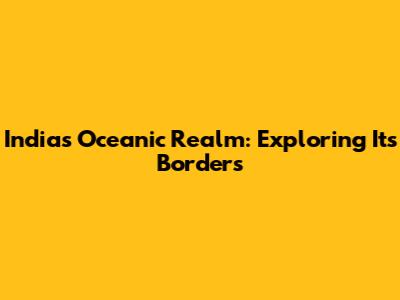 India's Oceanic Realm: Exploring Its Borders