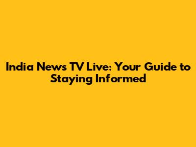 India News TV Live: Your Guide to Staying Informed