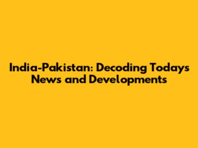 India-Pakistan: Decoding Today's News and Developments