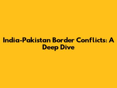 India-Pakistan Border Conflicts: A Deep Dive