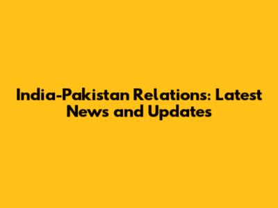 India-Pakistan Relations: Latest News and Updates