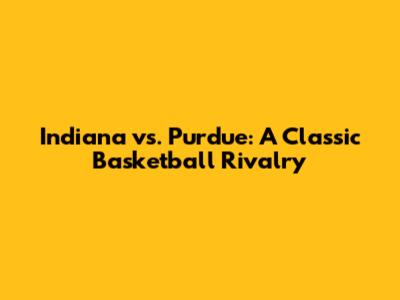 Indiana vs. Purdue: A Classic Basketball Rivalry