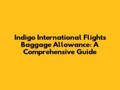 Indigo International Flights Baggage Allowance: A Comprehensive Guide