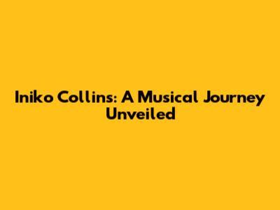 Iniko Collins: A Musical Journey Unveiled