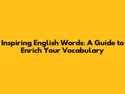 Inspiring English Words: A Guide to Enrich Your Vocabulary