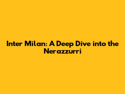 Inter Milan: A Deep Dive into the Nerazzurri