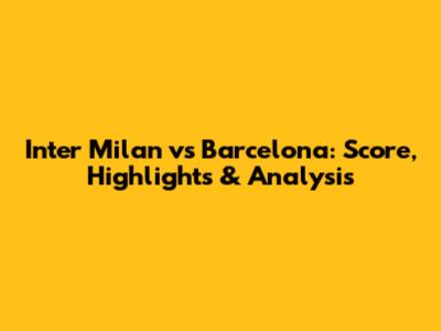 Inter Milan vs Barcelona: Score, Highlights & Analysis