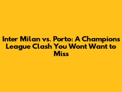 Inter Milan vs. Porto: A Champions League Clash You Won't Want to Miss