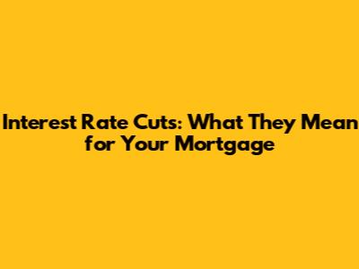 Interest Rate Cuts: What They Mean for Your Mortgage