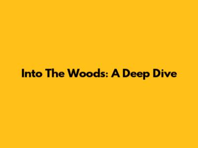 Into The Woods: A Deep Dive