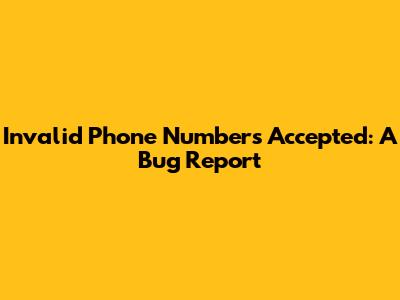 Invalid Phone Numbers Accepted: A Bug Report
