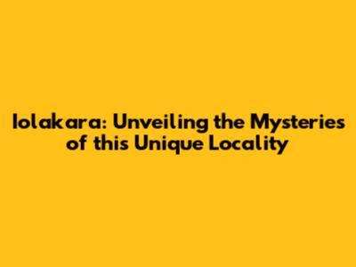 Iolakara: Unveiling the Mysteries of this Unique Locality