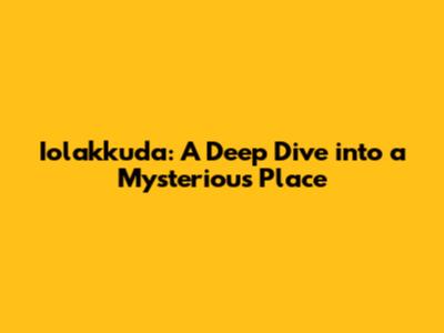 Iolakkuda: A Deep Dive into a Mysterious Place