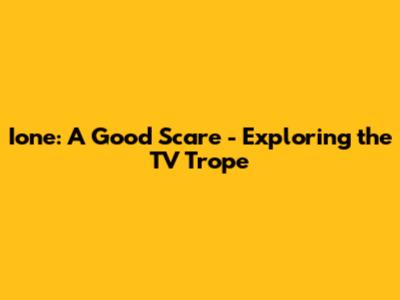 Ione: A Good Scare - Exploring the TV Trope