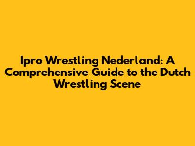 Ipro Wrestling Nederland: A Comprehensive Guide to the Dutch Wrestling Scene