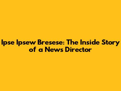 Ipse Ipsew Bresese: The Inside Story of a News Director