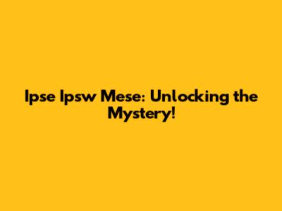 Ipse Ipsw Mese: Unlocking the Mystery!