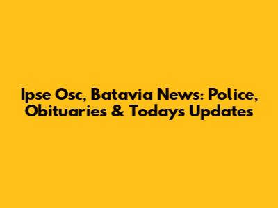 Ipse Osc, Batavia News: Police, Obituaries & Today's Updates