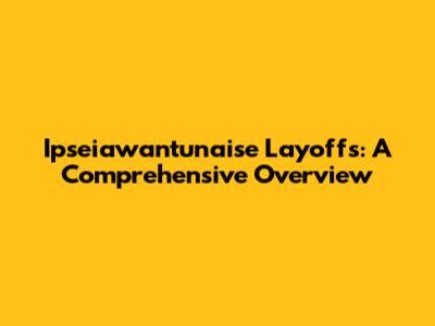 Ipseiawantunaise Layoffs: A Comprehensive Overview